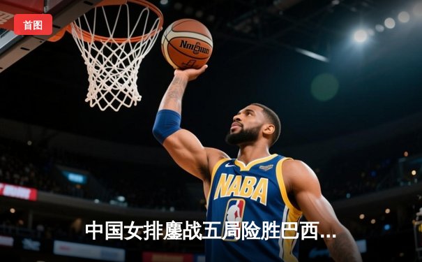 中国女排鏖战五局险胜巴西，李盈莹狂砍28分率队夺2025世界联赛总决赛冠军