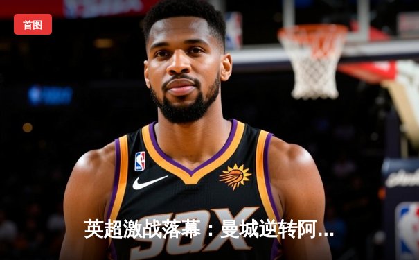 英超激战落幕：曼城逆转阿森纳登顶，哈兰德帽子戏法创纪录