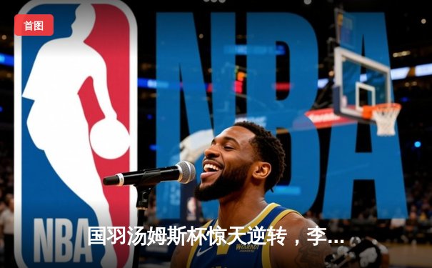 国羽汤姆斯杯惊天逆转，李诗沣绝杀助中国队第11次捧杯