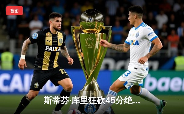 斯蒂芬·库里狂砍45分绝杀凯尔特人，勇士加时赛128-127险胜卫冕冠军