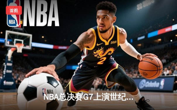 NBA总决赛G7上演世纪逆转 凯尔特人加时险胜掘金夺队史第18冠