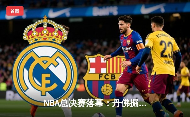 NBA总决赛落幕：丹佛掘金4-2击败凯尔特人，约基奇三双加冕FMVP